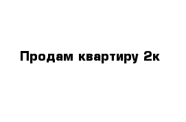 Продам квартиру 2к